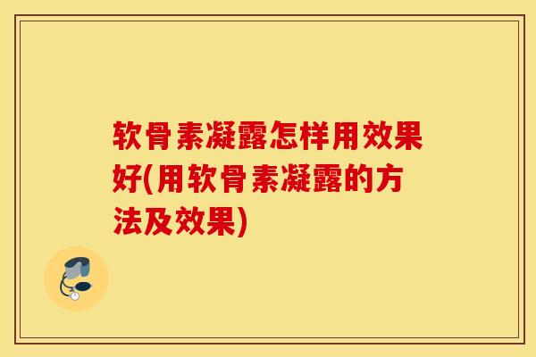 软骨素凝露怎样用效果好(用软骨素凝露的方法及效果)