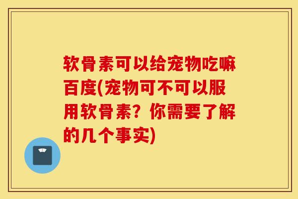 软骨素可以给宠物吃嘛百度(宠物可不可以服用软骨素？你需要了解的几个事实)