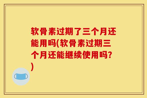 软骨素过期了三个月还能用吗(软骨素过期三个月还能继续使用吗？)