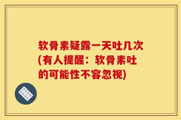 软骨素疑露一天吐几次(有人提醒：软骨素吐的可能性不容忽视)