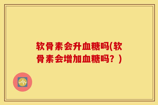软骨素会升血糖吗(软骨素会增加血糖吗?) 软骨素会升血糖吗(软骨素会增加血糖吗?)