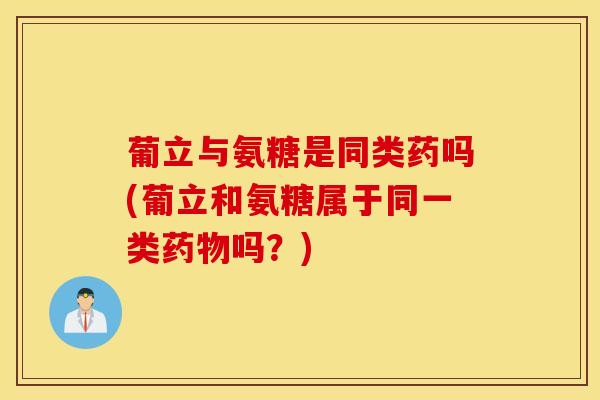 葡立与氨糖是同类药吗(葡立和氨糖属于同一类药物吗？)