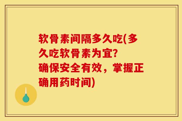 软骨素间隔多久吃(多久吃软骨素为宜？  确保安全有效，掌握正确用药时间)