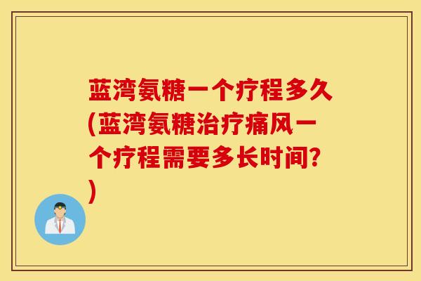 蓝湾氨糖一个疗程多久(蓝湾氨糖治疗痛风一个疗程需要多长时间？)