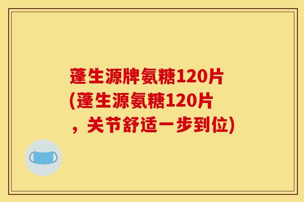 蓬生源牌氨糖120片(蓬生源氨糖120片,关节舒适一步到位) 蓬生源牌氨糖120片(蓬生源氨糖120片,关节舒适一步到位)