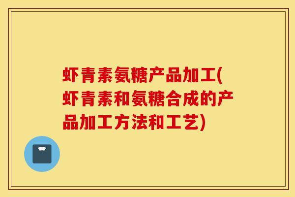 虾青素氨糖产品加工(虾青素和氨糖合成的产品加工方法和工艺)