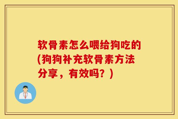 软骨素怎么喂给狗吃的(狗狗补充软骨素方法分享，有效吗？)