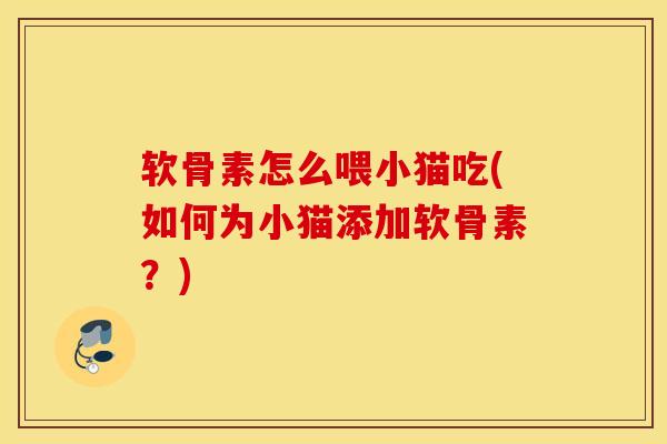 软骨素怎么喂小猫吃(如何为小猫添加软骨素？)
