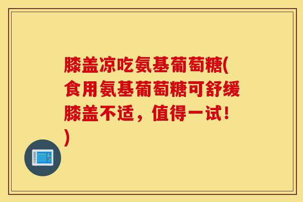 膝盖凉吃氨基葡萄糖(食用氨基葡萄糖可舒缓膝盖不适，值得一试！)