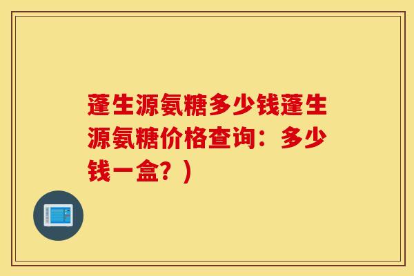 蓬生源氨糖多少钱蓬生源氨糖价格查询：多少钱一盒？)