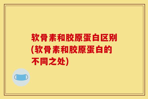 软骨素和胶原蛋白区别(软骨素和胶原蛋白的不同之处)