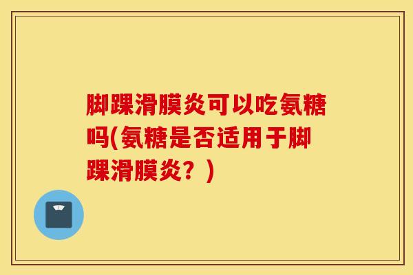 脚踝滑膜炎可以吃氨糖吗(氨糖是否适用于脚踝滑膜炎？)