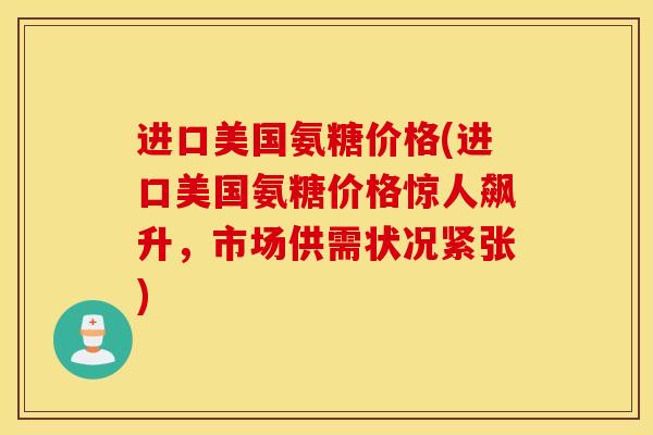 进口美国氨糖价格(进口美国氨糖价格惊人飙升，市场供需状况紧张)