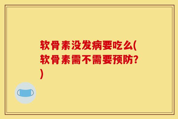 软骨素没发病要吃么(软骨素需不需要预防？)