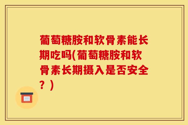 葡萄糖胺和软骨素能长期吃吗(葡萄糖胺和软骨素长期摄入是否安全？)