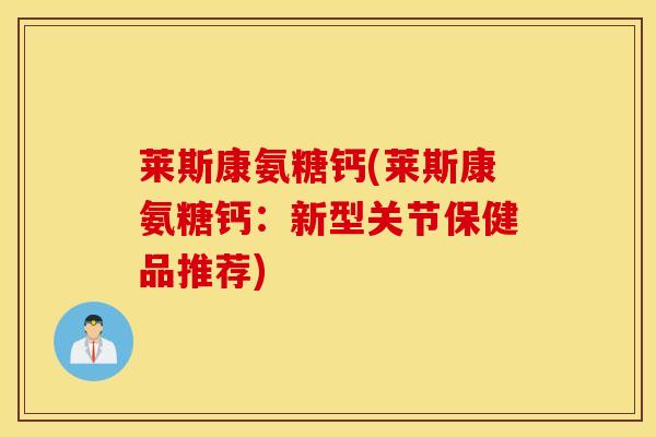 莱斯康氨糖钙(莱斯康氨糖钙：新型关节保健品推荐)