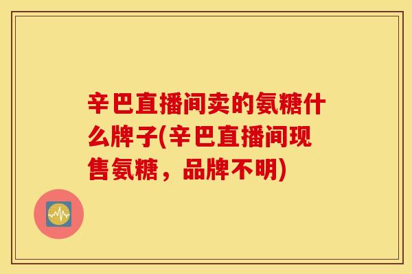 辛巴直播间卖的氨糖什么牌子(辛巴直播间现售氨糖，品牌不明)