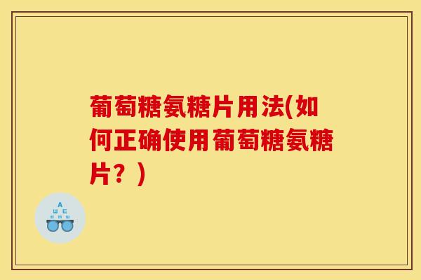 葡萄糖氨糖片用法(如何正确使用葡萄糖氨糖片？)