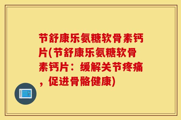 节舒康乐氨糖软骨素钙片(节舒康乐氨糖软骨素钙片:缓解关节疼痛,促进骨骼健康) 节舒康乐氨糖软骨素钙片(节舒康乐氨糖软骨素钙片:缓解关节疼痛,促进骨骼健康)