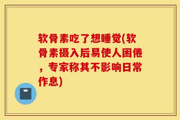 软骨素吃了想睡觉(软骨素摄入后易使人困倦,专家称其不影响日常作息) 软骨素吃了想睡觉(软骨素摄入后易使人困倦,专家称其不影响日常作息)