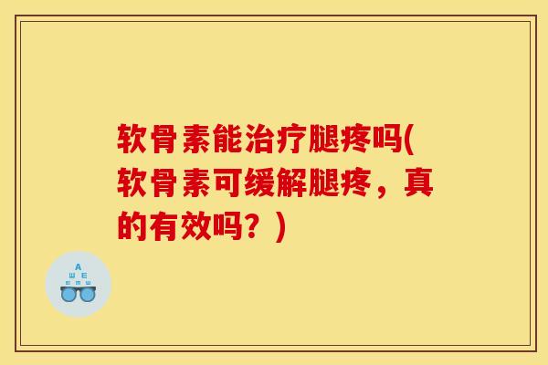 软骨素能治疗腿疼吗(软骨素可缓解腿疼，真的有效吗？)
