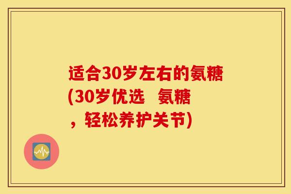 适合30岁左右的氨糖(30岁优选 氨糖,轻松养护关节) 适合30岁左右的氨糖(30岁优选 氨糖,轻松养护关节)