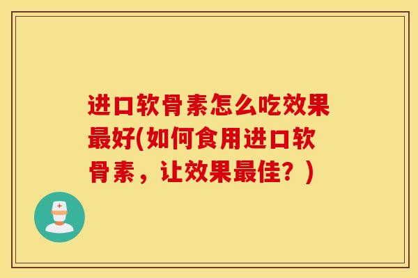 进口软骨素怎么吃效果最好(如何食用进口软骨素，让效果最佳？)