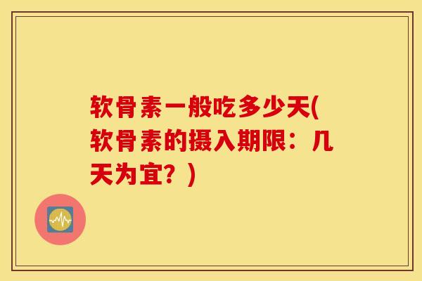 软骨素一般吃多少天(软骨素的摄入期限：几天为宜？)