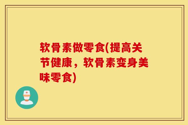 软骨素做零食(提高关节健康，软骨素变身美味零食)