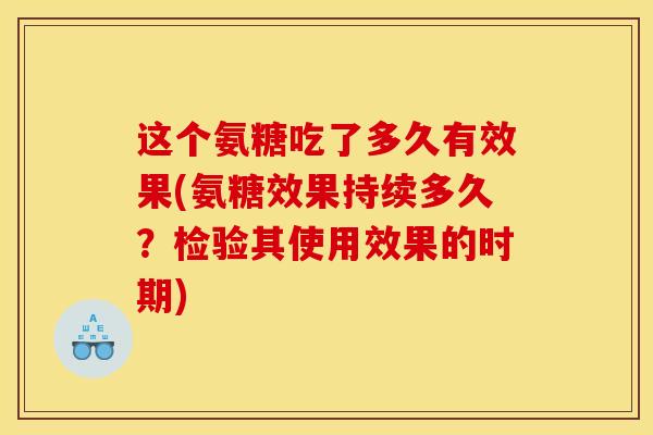 这个氨糖吃了多久有效果(氨糖效果持续多久？检验其使用效果的时期)