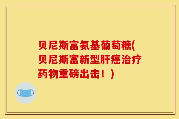 贝尼斯富氨基葡萄糖(贝尼斯富新型肝癌治疗药物重磅出击！)