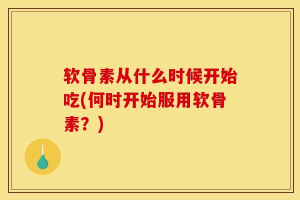 软骨素从什么时候开始吃(何时开始服用软骨素？)