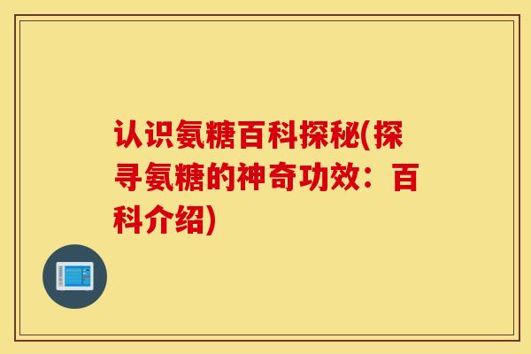 认识氨糖百科探秘(探寻氨糖的神奇功效：百科介绍)