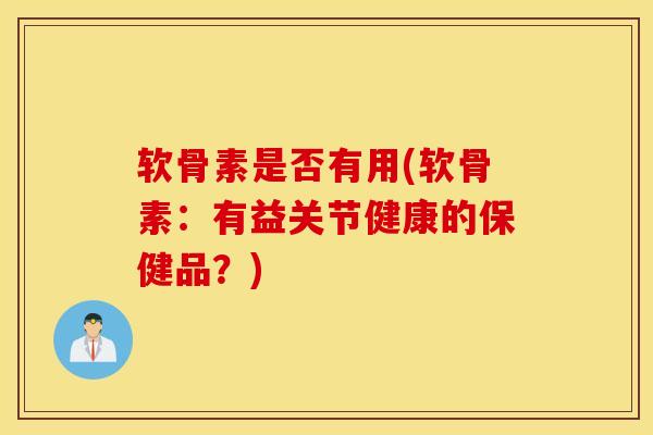 软骨素是否有用(软骨素：有益关节健康的保健品？)
