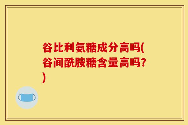 谷比利氨糖成分高吗(谷间酰胺糖含量高吗？)