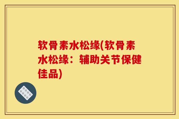 软骨素水松缘(软骨素水松缘：辅助关节保健佳品)