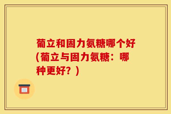 葡立和固力氨糖哪个好(葡立与固力氨糖：哪种更好？)