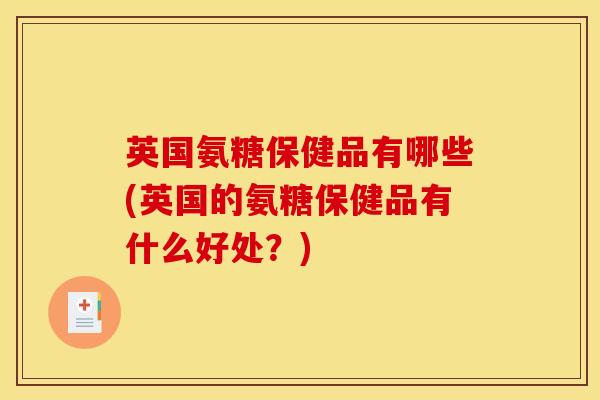 英国氨糖保健品有哪些(英国的氨糖保健品有什么好处？)