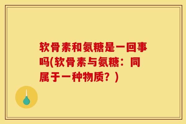软骨素和氨糖是一回事吗(软骨素与氨糖：同属于一种物质？)