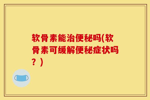 软骨素能治便秘吗(软骨素可缓解便秘症状吗?) 软骨素能治便秘吗(软骨素可缓解便秘症状吗?)
