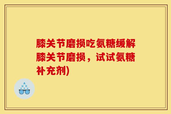 膝关节磨损吃氨糖缓解膝关节磨损，试试氨糖补充剂)