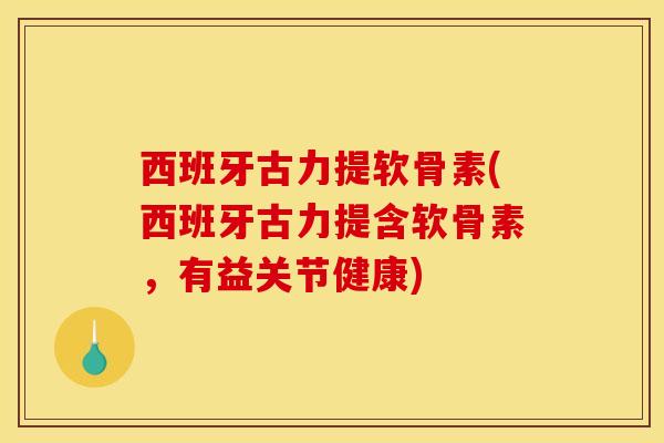 西班牙古力提软骨素(西班牙古力提含软骨素，有益关节健康)