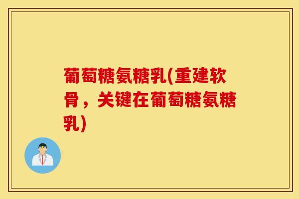 葡萄糖氨糖乳(重建软骨，关键在葡萄糖氨糖乳)