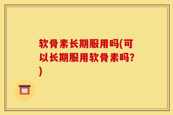 软骨素长期服用吗(可以长期服用软骨素吗？)