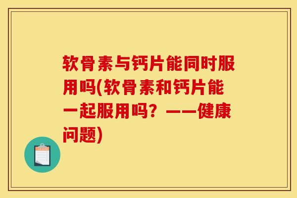 软骨素与钙片能同时服用吗(软骨素和钙片能一起服用吗？——健康问题)