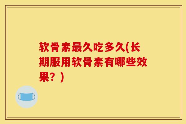 软骨素最久吃多久(长期服用软骨素有哪些效果？)