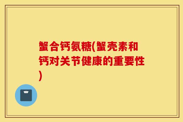 蟹合钙氨糖(蟹壳素和钙对关节健康的重要性)