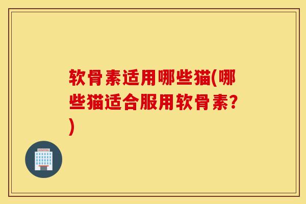 软骨素适用哪些猫(哪些猫适合服用软骨素？)