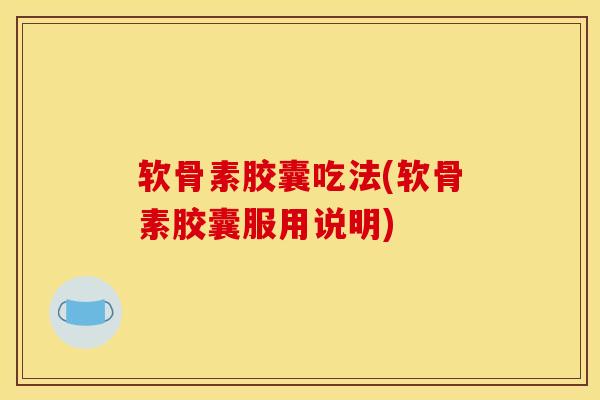 软骨素胶囊吃法(软骨素胶囊服用说明) 软骨素胶囊吃法(软骨素胶囊服用说明)
