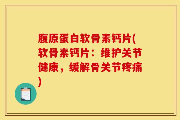 腹原蛋白软骨素钙片(软骨素钙片：维护关节健康，缓解骨关节疼痛)